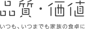 品質・価値 いつも、いつまでも家族の食卓に